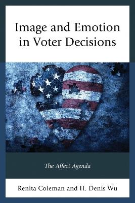 Image and Emotion in Voter Decisions: The Affect Agenda - Renita Coleman,Denis Wu - cover