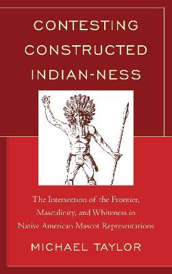 Contesting Constructed Indian-ness: The Intersection of the Frontier, Masculinity, and Whiteness in Native American Mascot Representations - Michael Taylor - cover
