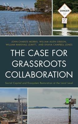 The Case for Grassroots Collaboration: Social Capital and Ecosystem Restoration at the Local Level - John C. Morris,William Allen Gibson,William Marshall Leavitt - cover