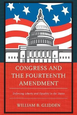Congress and the Fourteenth Amendment: Enforcing Liberty and Equality in the States - William B. Glidden - cover