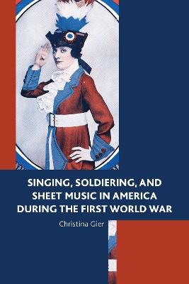 Singing, Soldiering, and Sheet Music in America during the First World War - Christina Gier - cover