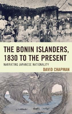 The Bonin Islanders, 1830 to the Present: Narrating Japanese Nationality - David Chapman - cover