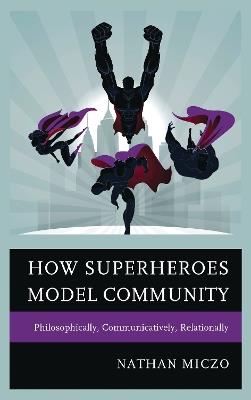 How Superheroes Model Community: Philosophically, Communicatively, Relationally - Nathan Miczo - cover