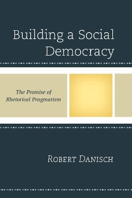 Building a Social Democracy: The Promise of Rhetorical Pragmatism - Robert Danisch - cover