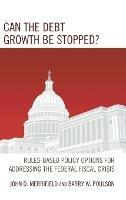 Can the Debt Growth Be Stopped?: Rules-Based Policy Options for Addressing the Federal Fiscal Crisis - John Merrifield,Barry W. Poulson - cover