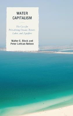 Water Capitalism: The Case for Privatizing Oceans, Rivers, Lakes, and Aquifers - Walter E. Block,Peter L. Nelson - cover