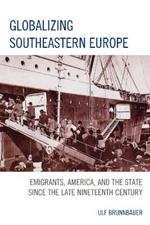 Globalizing Southeastern Europe: Emigrants, America, and the State since the Late Nineteenth Century