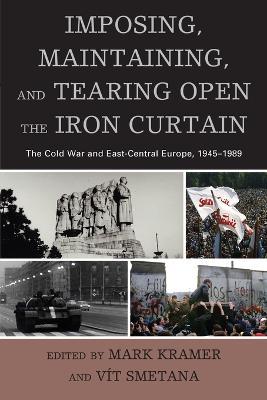 Imposing, Maintaining, and Tearing Open the Iron Curtain: The Cold War and East-Central Europe, 1945-1989 - cover