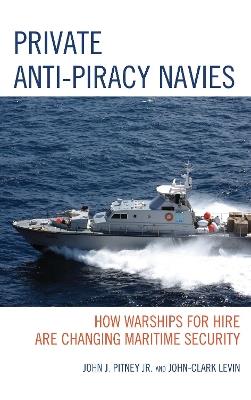 Private Anti-Piracy Navies: How Warships for Hire are Changing Maritime Security - John J. Pitney,John-Clark Levin - cover