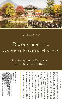 Reconstructing Ancient Korean History: The Formation of Korean-ness in the Shadow of History - Stella Xu - cover