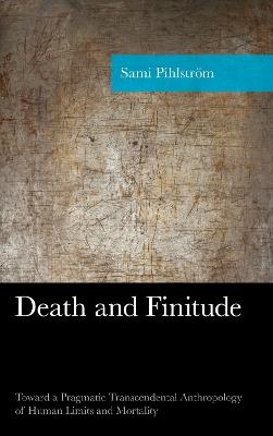 Death and Finitude: Toward a Pragmatic Transcendental Anthropology of Human Limits and Mortality - Sami Pihlström - cover