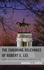 The Enduring Relevance of Robert E. Lee: The Ideological Warfare Underpinning the American Civil War