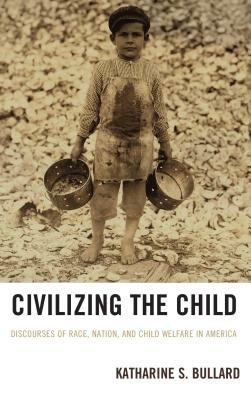 Civilizing the Child: Discourses of Race, Nation, and Child Welfare in America - Katharine S. Bullard - cover