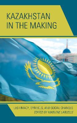 Kazakhstan in the Making: Legitimacy, Symbols, and Social Changes - cover