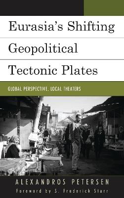 Eurasia's Shifting Geopolitical Tectonic Plates: Global Perspective, Local Theaters - Alexandros Petersen - cover