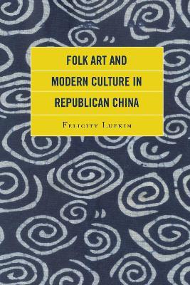 Folk Art and Modern Culture in Republican China - Felicity Lufkin - cover