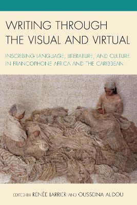 Writing through the Visual and Virtual: Inscribing Language, Literature, and Culture in Francophone Africa and the Caribbean - cover