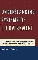 Understanding Systems of e-Government: e-Federalism and e-Centralism in the United States and Kazakhstan - Maxat Kassen - cover
