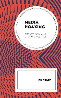 Media Hoaxing: The Yes Men and Utopian Politics - Ian Reilly - cover