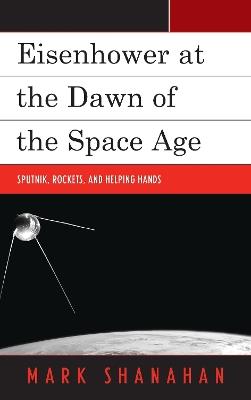 Eisenhower at the Dawn of the Space Age: Sputnik, Rockets, and Helping Hands - Mark Shanahan - cover