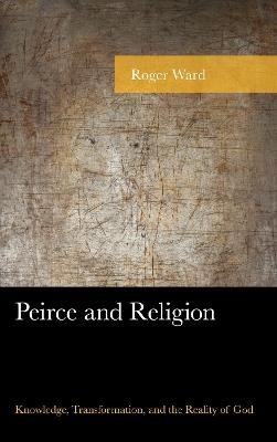 Peirce and Religion: Knowledge, Transformation, and the Reality of God - Roger Ward - cover