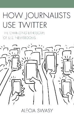 How Journalists Use Twitter: The Changing Landscape of U.S. Newsrooms - Alecia Swasy - cover