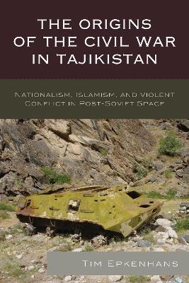 The Origins of the Civil War in Tajikistan: Nationalism, Islamism, and Violent Conflict in Post-Soviet Space - Tim Epkenhans - cover