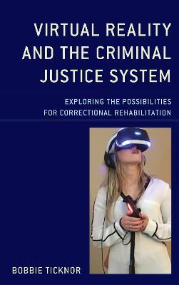 Virtual Reality and the Criminal Justice System: Exploring the Possibilities for Correctional Rehabilitation - Bobbie Ticknor - cover