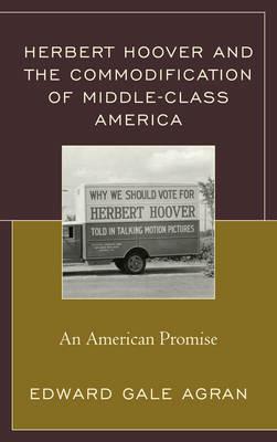Herbert Hoover and the Commodification of Middle-Class America: An American Promise - Edward Gale Agran - cover