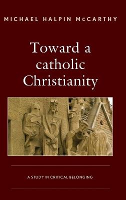 Toward a catholic Christianity: A Study in Critical Belonging - Michael H. McCarthy - cover