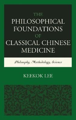 The Philosophical Foundations of Classical Chinese Medicine: Philosophy, Methodology, Science - Keekok Lee - cover