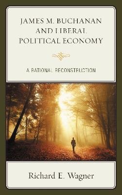 James M. Buchanan and Liberal Political Economy: A Rational Reconstruction - Richard E. Wagner - cover