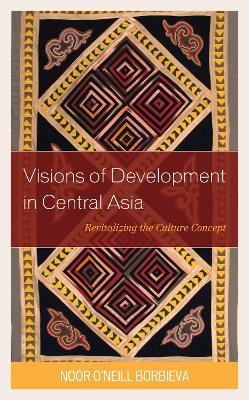 Visions of Development in Central Asia: Revitalizing the Culture Concept - Noor O'Neill Borbieva - cover