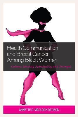 Health Communication and Breast Cancer among Black Women: Culture, Identity, Spirituality, and Strength - Annette D. Madlock - cover