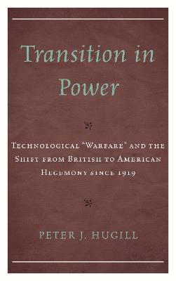 Transition in Power: Technological “Warfare” and the Shift from British to American Hegemony since 1919 - Peter J. Hugill - cover
