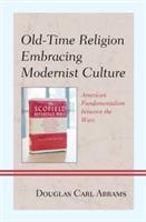 Old-Time Religion Embracing Modernist Culture: American Fundamentalism between the Wars - Douglas Carl Abrams - cover