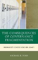 The Consequences of Governance Fragmentation: Milwaukee's School Voucher Legacy - Michael R. Ford - cover