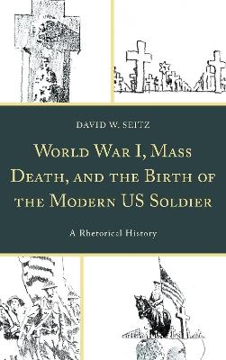 World War I, Mass Death, and the Birth of the Modern US Soldier: A Rhetorical History - David W. Seitz - cover