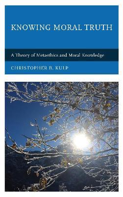 Knowing Moral Truth: A Theory of Metaethics and Moral Knowledge - Christopher B. Kulp - cover