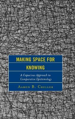Making Space for Knowing: A Capacious Approach to Comparative Epistemology - Aaron B. Creller - cover