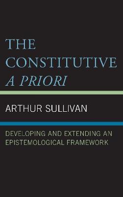 The Constitutive A Priori: Developing and Extending an Epistemological Framework - Arthur Sullivan - cover