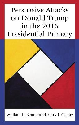 Persuasive Attacks on Donald Trump in the 2016 Presidential Primary - William L. Benoit,Mark J. Glantz - cover