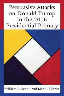 Persuasive Attacks on Donald Trump in the 2016 Presidential Primary - William L. Benoit,Mark J. Glantz - cover