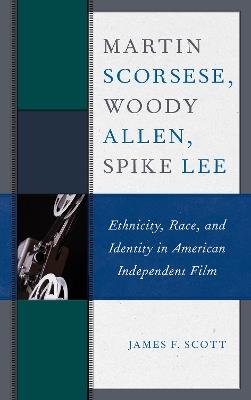 Martin Scorsese, Woody Allen, Spike Lee: Ethnicity, Race, and Identity in American Independent Film - James F. Scott - cover