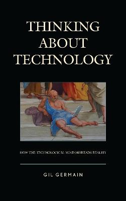 Thinking about Technology: How the Technological Mind Misreads Reality - Gil Germain - cover