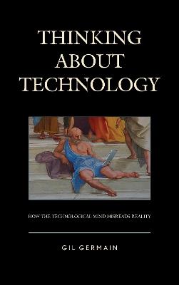 Thinking about Technology: How the Technological Mind Misreads Reality - Gil Germain - cover