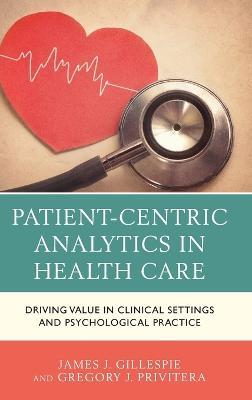 Patient-Centric Analytics in Health Care: Driving Value in Clinical Settings and Psychological Practice - James J. Gillespie,Gregory J. Privitera - cover