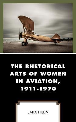 The Rhetorical Arts of Women in Aviation, 1911-1970 - Sara Hillin - cover