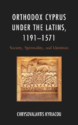 Orthodox Cyprus under the Latins, 1191–1571: Society, Spirituality, and Identities - Chrysovalantis Kyriacou - cover