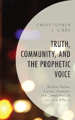 Truth, Community, and the Prophetic Voice: Michael Walzer, Stanley Hauerwas, and Cornel West on Justice and Peace - Christopher J. Libby - cover